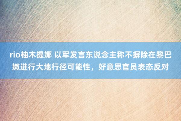 rio柚木提娜 以军发言东说念主称不摒除在黎巴嫩进行大地行径可能性，好意思官员表态反对