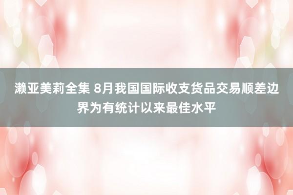 濑亚美莉全集 8月我国国际收支货品交易顺差边界为有统计以来最佳水平