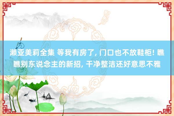 濑亚美莉全集 等我有房了， 门口也不放鞋柜! 瞧瞧别东说念主的新招， 干净整洁还好意思不雅