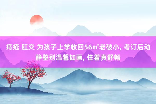 痔疮 肛交 为孩子上学收回56㎡老破小， 考订后动静鉴别温馨如画， 住着真舒畅