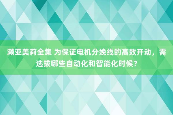 濑亚美莉全集 为保证电机分娩线的高效开动，需选拔哪些自动化和智能化时候？