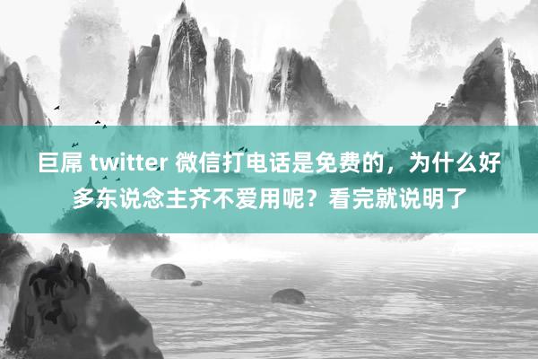 巨屌 twitter 微信打电话是免费的，为什么好多东说念主齐不爱用呢？看完就说明了