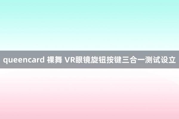 queencard 裸舞 VR眼镜旋钮按键三合一测试设立