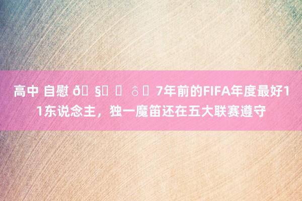 高中 自慰 🧙‍♂️7年前的FIFA年度最好11东说念主，独一魔笛还在五大联赛遵守