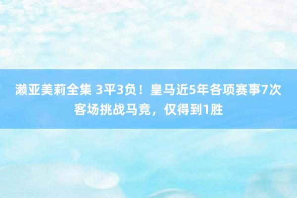 濑亚美莉全集 3平3负！皇马近5年各项赛事7次客场挑战马竞，仅得到1胜