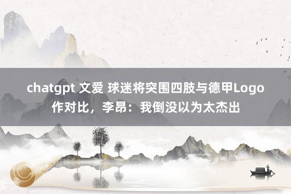 chatgpt 文爱 球迷将突围四肢与德甲Logo作对比，李昂：我倒没以为太杰出