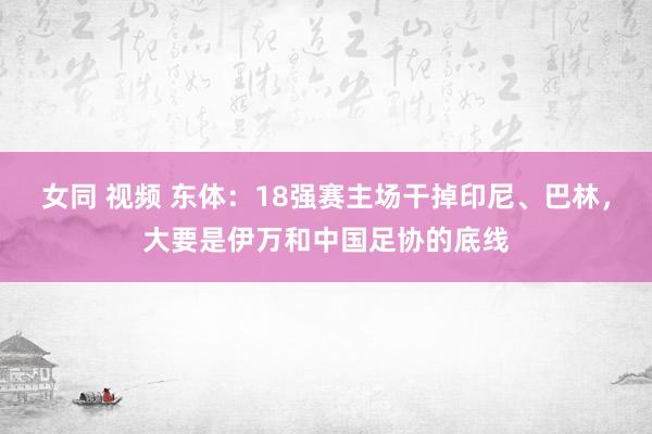 女同 视频 东体：18强赛主场干掉印尼、巴林，大要是伊万和中国足协的底线