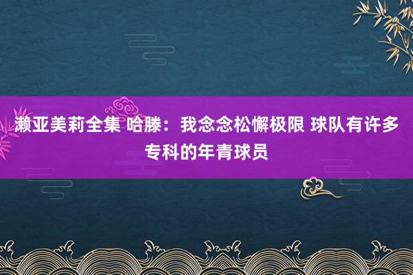 濑亚美莉全集 哈滕：我念念松懈极限 球队有许多专科的年青球员