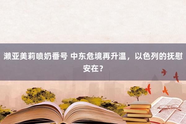 濑亚美莉喷奶番号 中东危境再升温，以色列的抚慰安在？