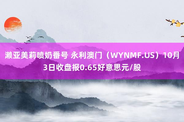 濑亚美莉喷奶番号 永利澳门（WYNMF.US）10月3日收盘报0.65好意思元/股