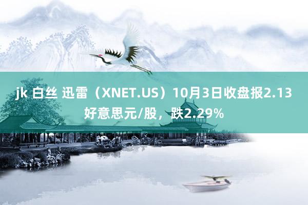 jk 白丝 迅雷（XNET.US）10月3日收盘报2.13好意思元/股，跌2.29%