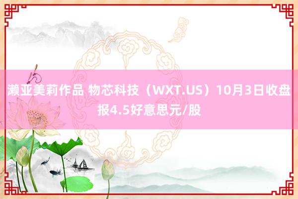 濑亚美莉作品 物芯科技（WXT.US）10月3日收盘报4.5好意思元/股