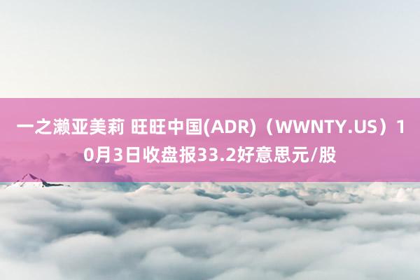 一之濑亚美莉 旺旺中国(ADR)（WWNTY.US）10月3日收盘报33.2好意思元/股