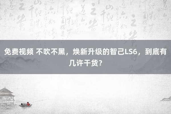 免费视频 不吹不黑，焕新升级的智己LS6，到底有几许干货？