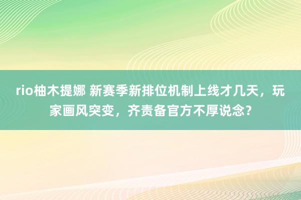 rio柚木提娜 新赛季新排位机制上线才几天，玩家画风突变，齐责备官方不厚说念？