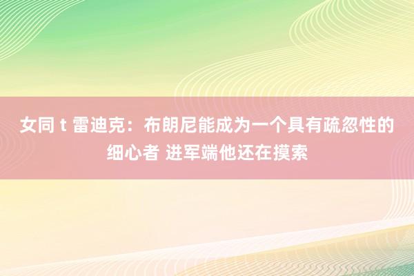 女同 t 雷迪克：布朗尼能成为一个具有疏忽性的细心者 进军端他还在摸索