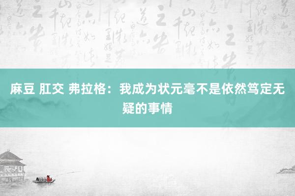 麻豆 肛交 弗拉格：我成为状元毫不是依然笃定无疑的事情