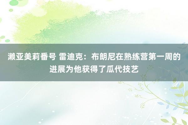 濑亚美莉番号 雷迪克：布朗尼在熟练营第一周的进展为他获得了瓜代技艺