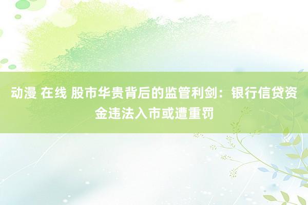 动漫 在线 股市华贵背后的监管利剑：银行信贷资金违法入市或遭重罚