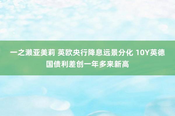 一之濑亚美莉 英欧央行降息远景分化 10Y英德国债利差创一年多来新高