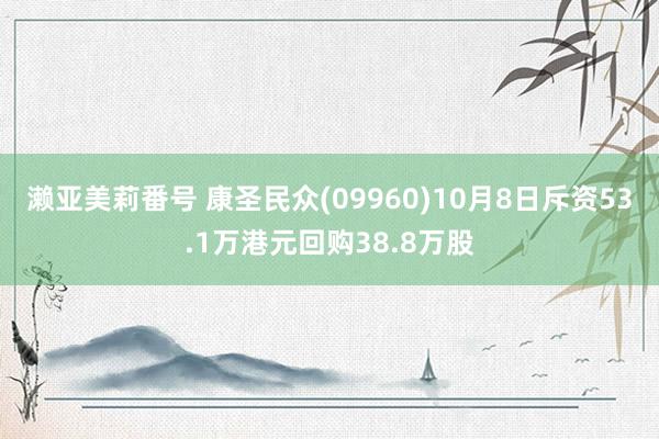 濑亚美莉番号 康圣民众(09960)10月8日斥资53.1万港元回购38.8万股