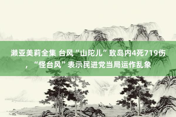 濑亚美莉全集 台风“山陀儿”致岛内4死719伤，“怪台风”表示民进党当局运作乱象