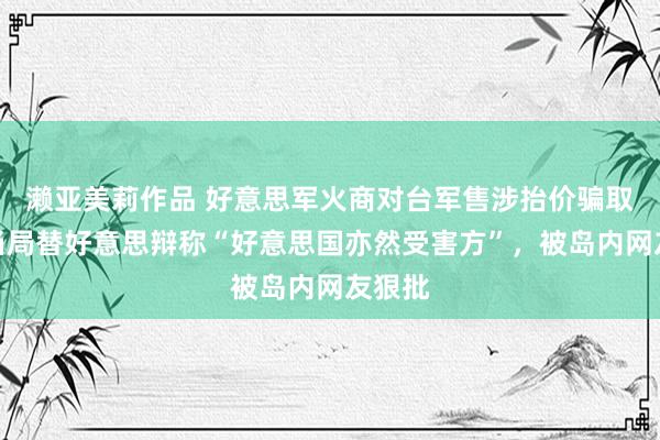 濑亚美莉作品 好意思军火商对台军售涉抬价骗取，台当局替好意思辩称“好意思国亦然受害方”，被岛内网友狠批