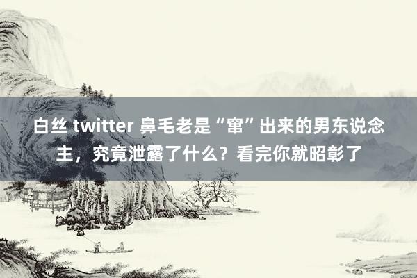 白丝 twitter 鼻毛老是“窜”出来的男东说念主，究竟泄露了什么？看完你就昭彰了