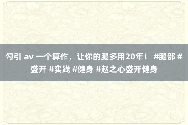 勾引 av 一个算作，让你的腿多用20年！ #腿部 #盛开 #实践 #健身 #赵之心盛开健身