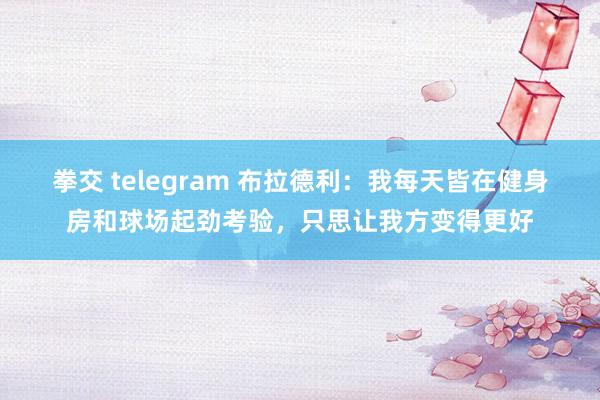 拳交 telegram 布拉德利：我每天皆在健身房和球场起劲考验，只思让我方变得更好