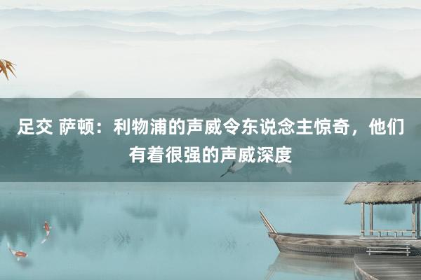 足交 萨顿：利物浦的声威令东说念主惊奇，他们有着很强的声威深度