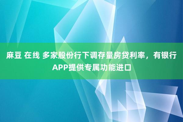 麻豆 在线 多家股份行下调存量房贷利率，有银行APP提供专属功能进口