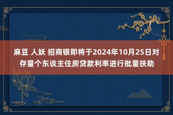 麻豆 人妖 招商银即将于2024年10月25日对存量个东谈主住房贷款利率进行批量扶助