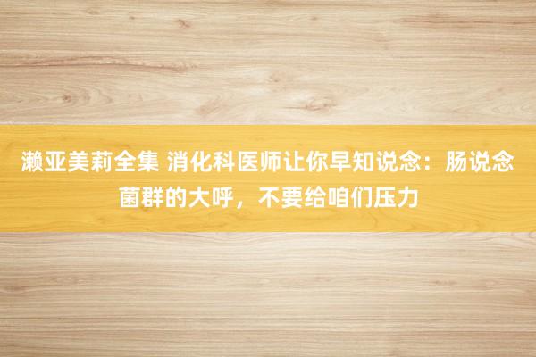 濑亚美莉全集 消化科医师让你早知说念：肠说念菌群的大呼，不要给咱们压力