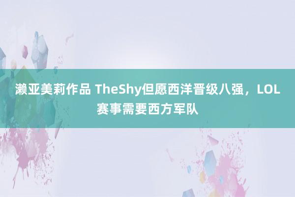 濑亚美莉作品 TheShy但愿西洋晋级八强，LOL赛事需要西方军队