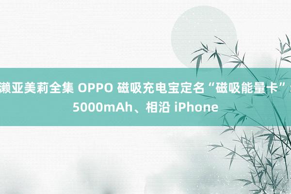 濑亚美莉全集 OPPO 磁吸充电宝定名“磁吸能量卡”：5000mAh、相沿 iPhone