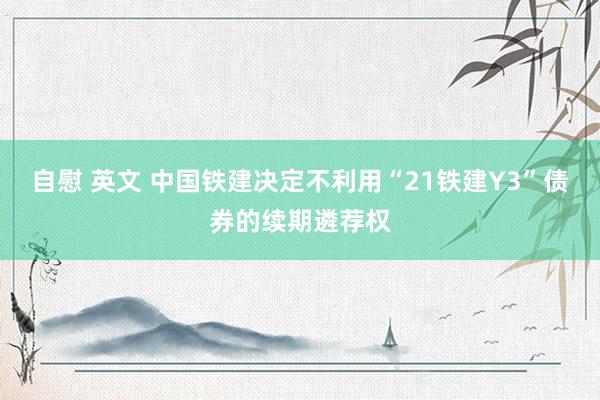 自慰 英文 中国铁建决定不利用“21铁建Y3”债券的续期遴荐权