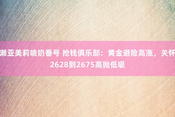 濑亚美莉喷奶番号 抢钱俱乐部：黄金避险高涨，关怀2628到2675高抛低吸