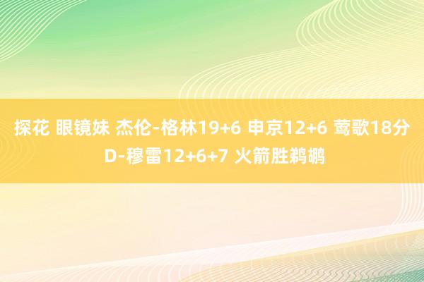 探花 眼镜妹 杰伦-格林19+6 申京12+6 莺歌18分 D-穆雷12+6+7 火箭胜鹈鹕