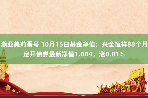 濑亚美莉番号 10月15日基金净值：兴全恒祥88个月定开债券最新净值1.004，涨0.01%