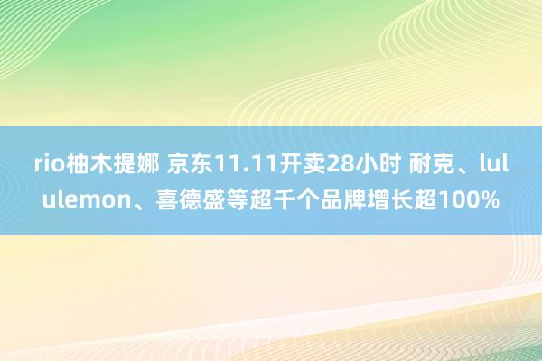 rio柚木提娜 京东11.11开卖28小时 耐克、lululemon、喜德盛等超千个品牌增长超100%