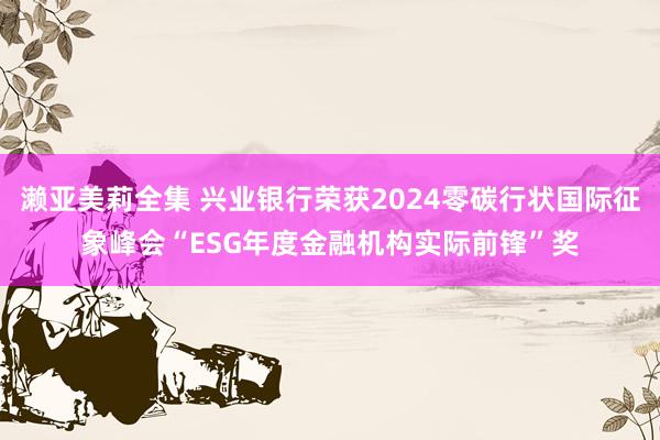 濑亚美莉全集 兴业银行荣获2024零碳行状国际征象峰会“ESG年度金融机构实际前锋”奖