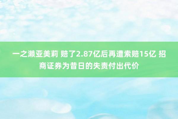 一之濑亚美莉 赔了2.87亿后再遭索赔15亿 招商证券为昔日的失责付出代价