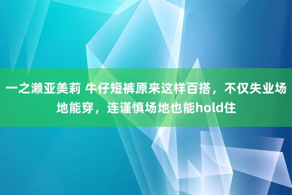 一之濑亚美莉 牛仔短裤原来这样百搭，不仅失业场地能穿，连谨慎场地也能hold住