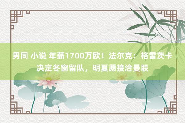 男同 小说 年薪1700万欧！法尔克：格雷茨卡决定冬窗留队，明夏愿接洽曼联