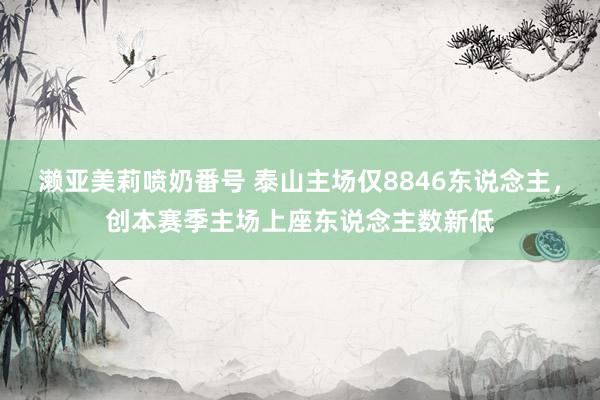 濑亚美莉喷奶番号 泰山主场仅8846东说念主，创本赛季主场上座东说念主数新低