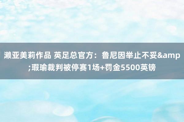 濑亚美莉作品 英足总官方：鲁尼因举止不妥&瑕瑜裁判被停赛1场+罚金5500英镑