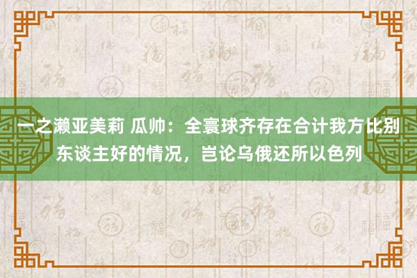 一之濑亚美莉 瓜帅：全寰球齐存在合计我方比别东谈主好的情况，岂论乌俄还所以色列