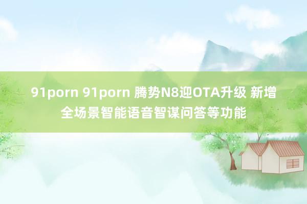 91porn 91porn 腾势N8迎OTA升级 新增全场景智能语音智谋问答等功能