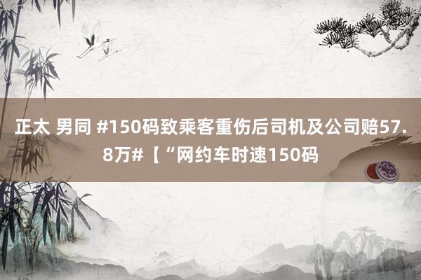 正太 男同 #150码致乘客重伤后司机及公司赔57.8万#【“网约车时速150码